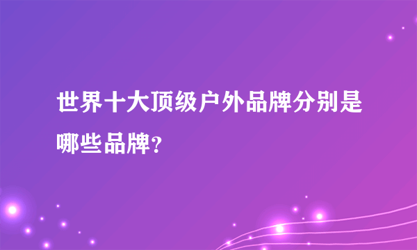 世界十大顶级户外品牌分别是哪些品牌？