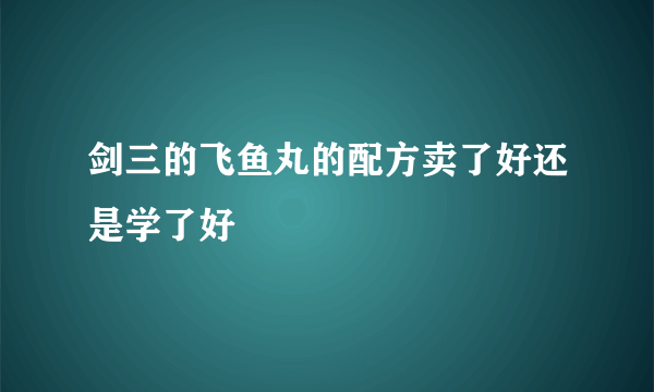 剑三的飞鱼丸的配方卖了好还是学了好