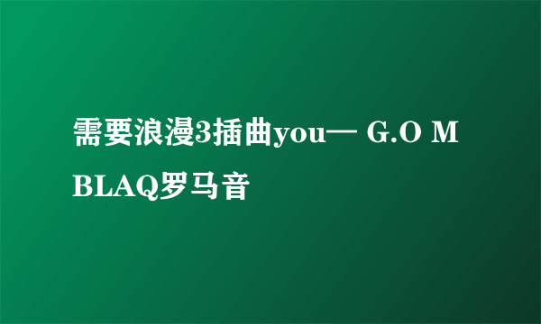 需要浪漫3插曲you— G.O MBLAQ罗马音