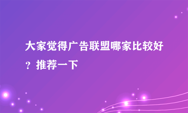 大家觉得广告联盟哪家比较好？推荐一下