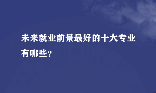 未来就业前景最好的十大专业有哪些？