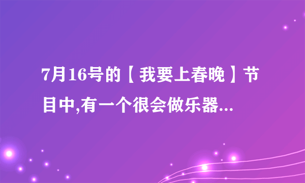 7月16号的【我要上春晚】节目中,有一个很会做乐器的老爷爷, 他是做马戏团道具的..貌似是姓陈.. 跪求名字！