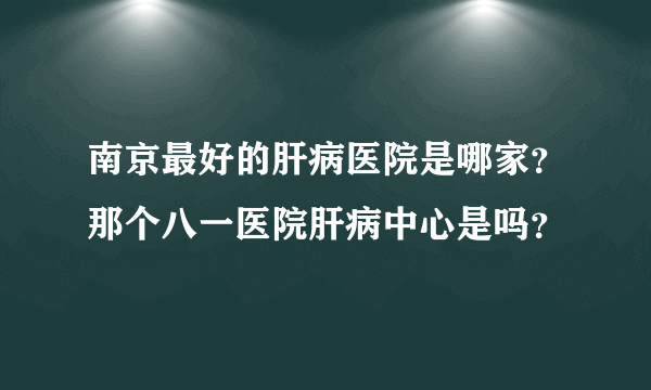 南京最好的肝病医院是哪家？那个八一医院肝病中心是吗？