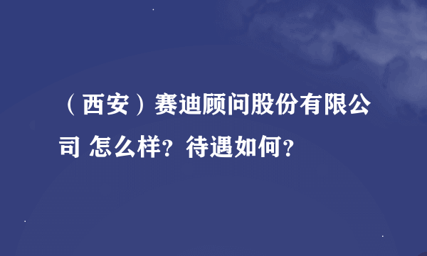 （西安）赛迪顾问股份有限公司 怎么样？待遇如何？