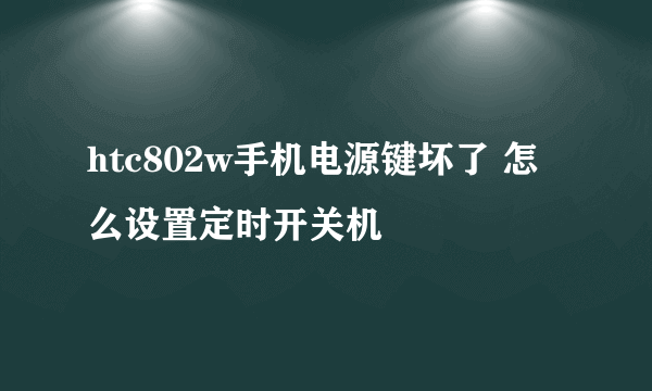 htc802w手机电源键坏了 怎么设置定时开关机