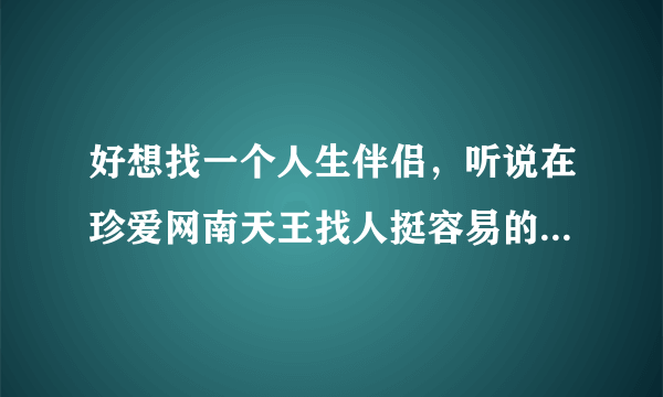 好想找一个人生伴侣，听说在珍爱网南天王找人挺容易的，是真的吗？