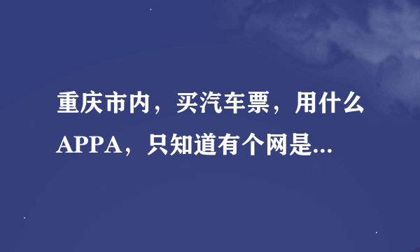 重庆市内，买汽车票，用什么APPA，只知道有个网是重庆公路客运……，没在网上买过票，后天的票，网上