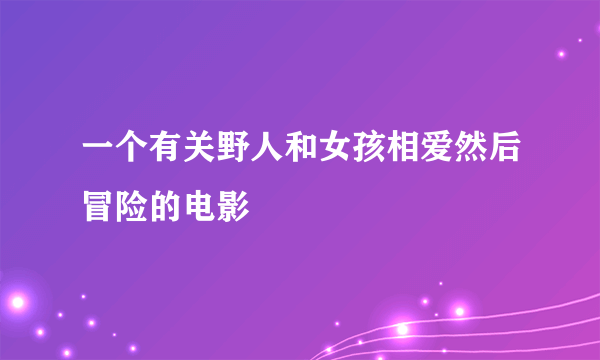 一个有关野人和女孩相爱然后冒险的电影