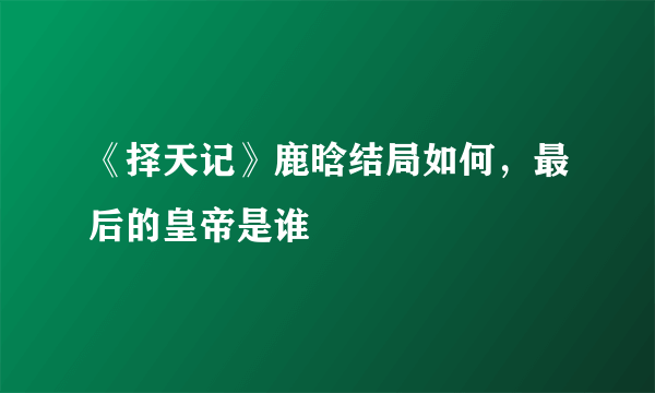 《择天记》鹿晗结局如何，最后的皇帝是谁