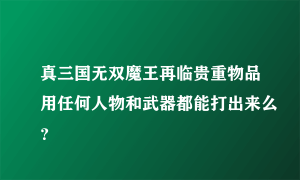 真三国无双魔王再临贵重物品用任何人物和武器都能打出来么？