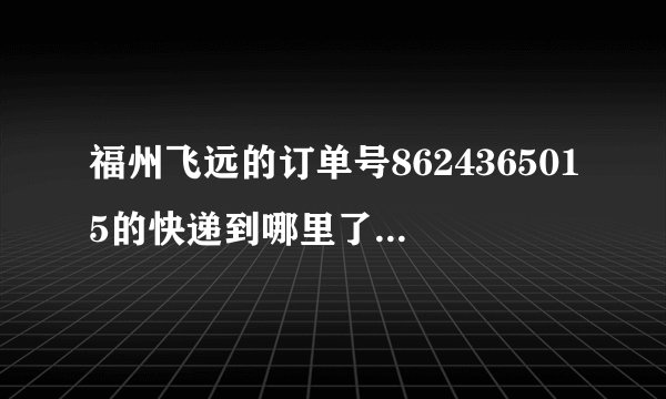 福州飞远的订单号8624365015的快递到哪里了我什么时候能收到货？