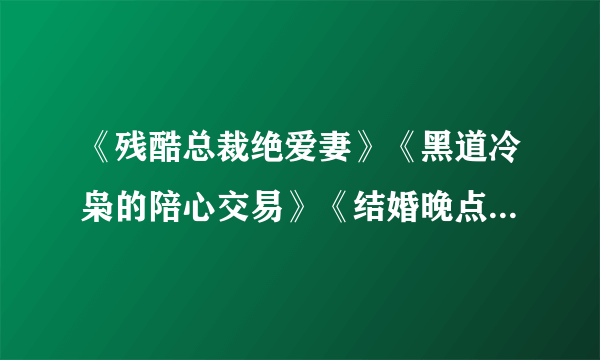 《残酷总裁绝爱妻》《黑道冷枭的陪心交易》《结婚晚点名》《邂逅亿万大人物》全文＋番外txt