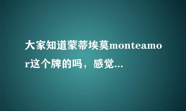 大家知道蒙蒂埃莫monteamor这个牌的吗，感觉怎么样？