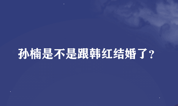 孙楠是不是跟韩红结婚了？