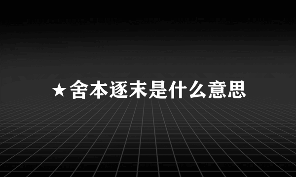 ★舍本逐末是什么意思