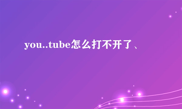 you..tube怎么打不开了、