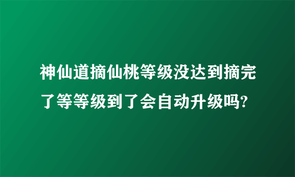 神仙道摘仙桃等级没达到摘完了等等级到了会自动升级吗?