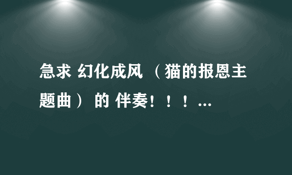 急求 幻化成风 （猫的报恩主题曲） 的 伴奏！！！！ 不要 梁静茹的！ 在线等 拜托