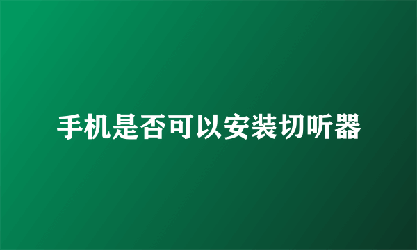 手机是否可以安装切听器