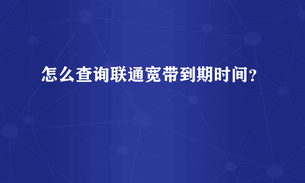 怎么查询联通宽带到期时间？