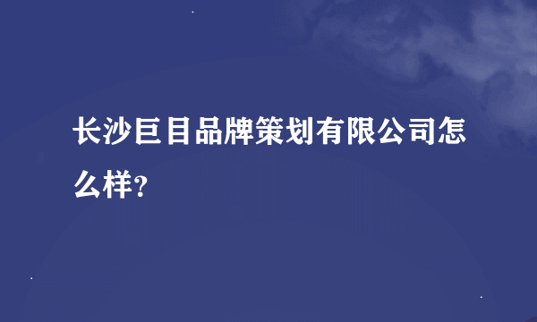 长沙巨目品牌策划有限公司怎么样？