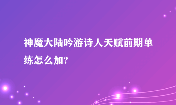 神魔大陆吟游诗人天赋前期单练怎么加?