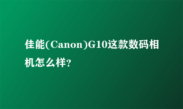 佳能(Canon)G10这款数码相机怎么样？