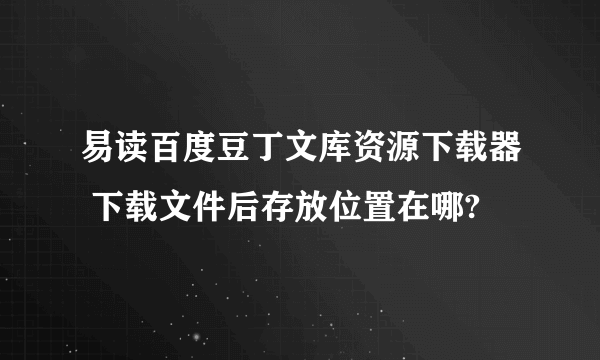 易读百度豆丁文库资源下载器 下载文件后存放位置在哪?