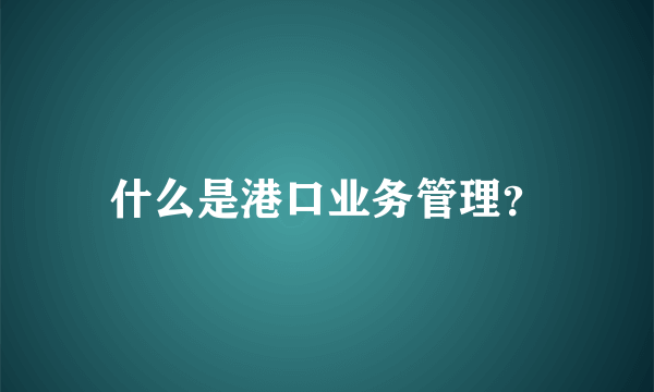 什么是港口业务管理？