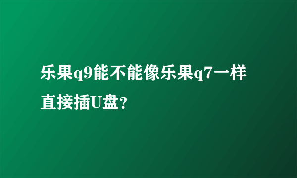 乐果q9能不能像乐果q7一样直接插U盘？