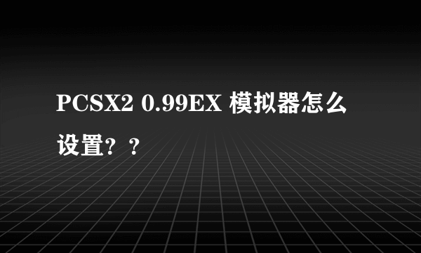 PCSX2 0.99EX 模拟器怎么设置？？