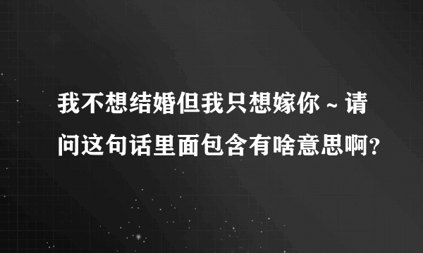 我不想结婚但我只想嫁你～请问这句话里面包含有啥意思啊？