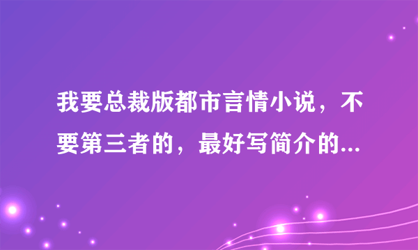 我要总裁版都市言情小说，不要第三者的，最好写简介的 可以发我邮箱里。谢谢！好看的哦！