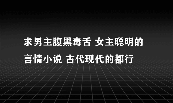 求男主腹黑毒舌 女主聪明的言情小说 古代现代的都行