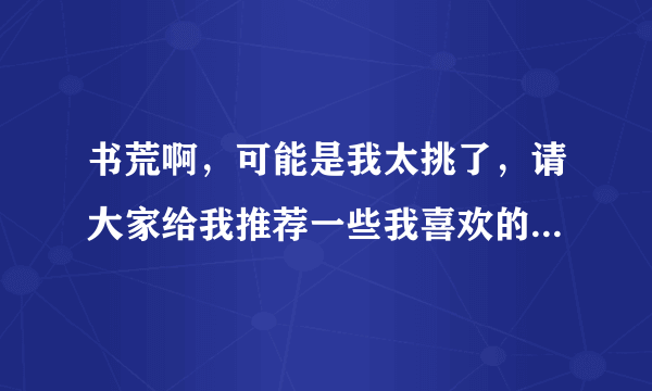 书荒啊，可能是我太挑了，请大家给我推荐一些我喜欢的文，有好的追加分，3Q！