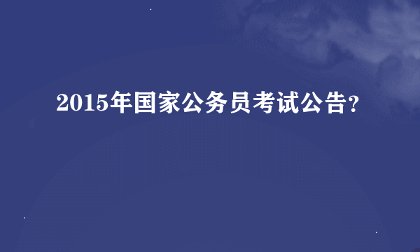 2015年国家公务员考试公告？