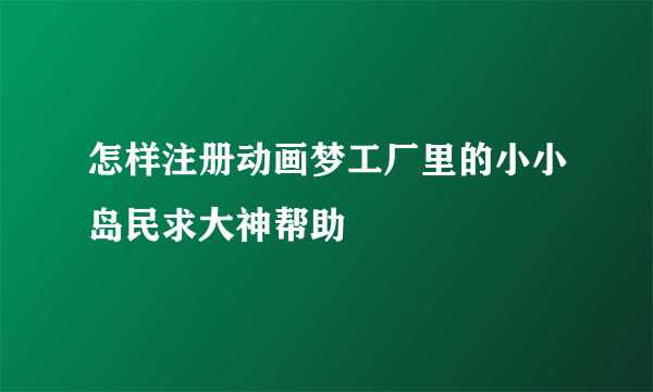 怎样注册动画梦工厂里的小小岛民求大神帮助