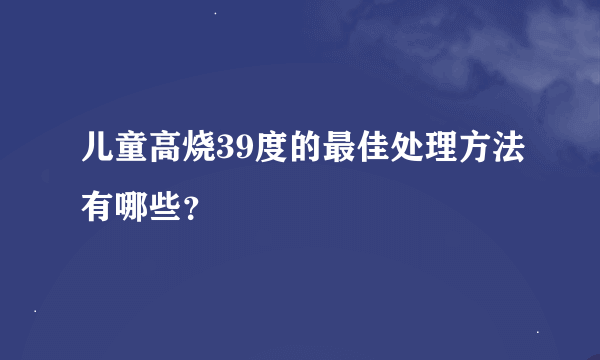 儿童高烧39度的最佳处理方法有哪些？