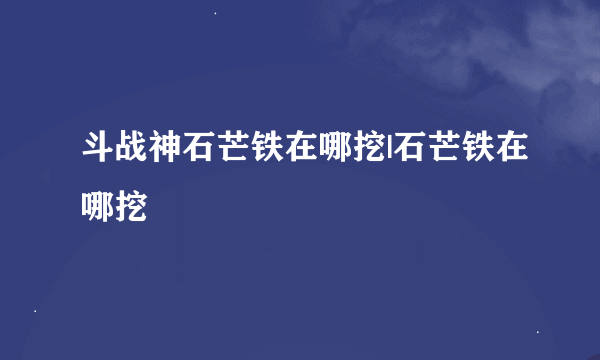 斗战神石芒铁在哪挖|石芒铁在哪挖