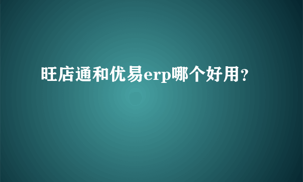 旺店通和优易erp哪个好用？