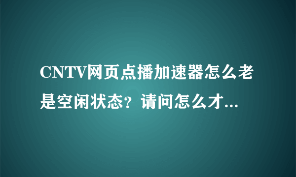 CNTV网页点播加速器怎么老是空闲状态？请问怎么才能让它加速啊？