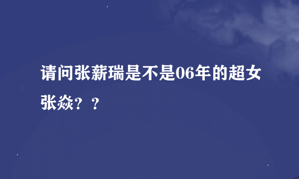 请问张薪瑞是不是06年的超女张焱？？