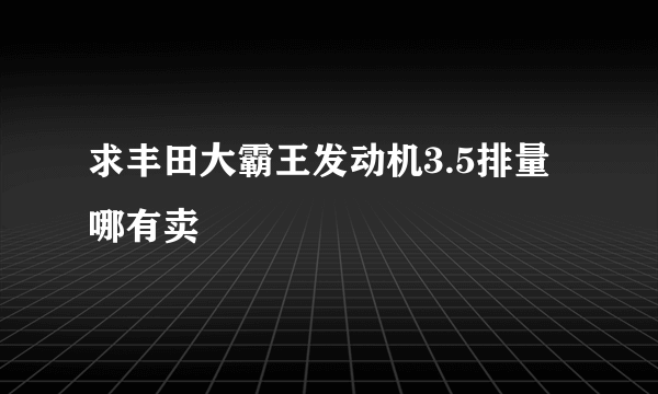 求丰田大霸王发动机3.5排量哪有卖