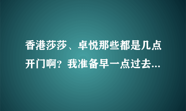 香港莎莎、卓悦那些都是几点开门啊？我准备早一点过去，但是又怕没开门，晚一点的话过关的人又太多了