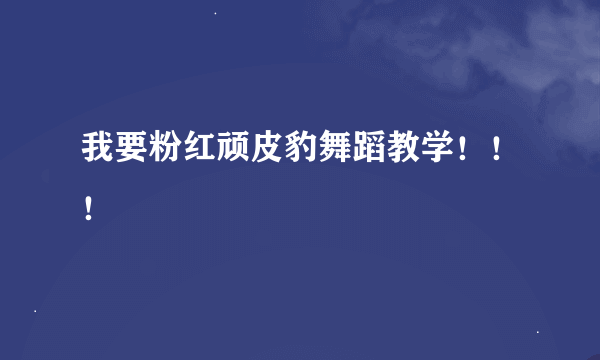 我要粉红顽皮豹舞蹈教学！！！