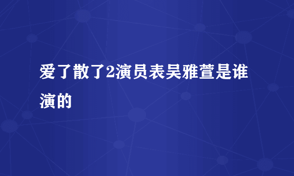 爱了散了2演员表吴雅萱是谁演的