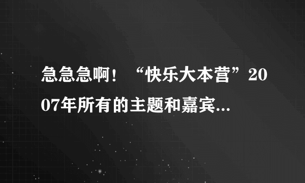 急急急啊！“快乐大本营”2007年所有的主题和嘉宾都有哪些啊？谢谢！