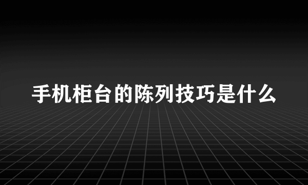 手机柜台的陈列技巧是什么