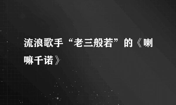 流浪歌手“老三般若”的《喇嘛千诺》