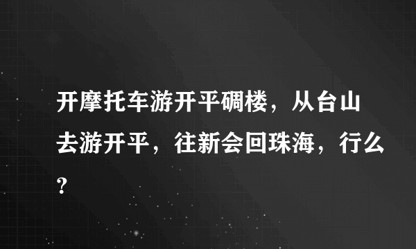 开摩托车游开平碉楼，从台山去游开平，往新会回珠海，行么？